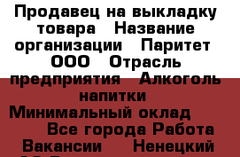 Продавец на выкладку товара › Название организации ­ Паритет, ООО › Отрасль предприятия ­ Алкоголь, напитки › Минимальный оклад ­ 26 000 - Все города Работа » Вакансии   . Ненецкий АО,Великовисочное с.